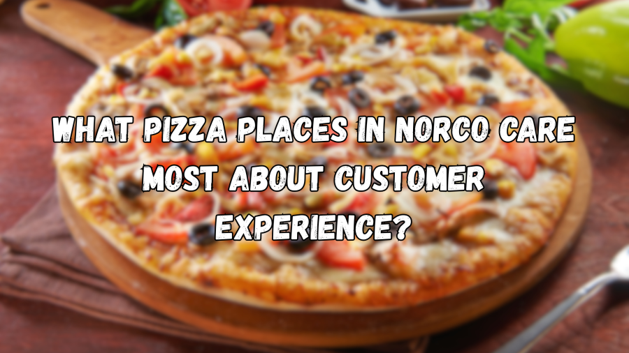 What Pizza Places in Norco Care Most About Customer Experience?